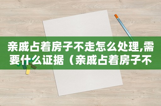 親戚占著房子不走怎么處理,需要什么證據(jù)（親戚占著房子不走,民間用哪招管用）