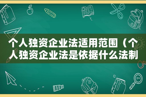 個(gè)人獨(dú)資企業(yè)法適用范圍（個(gè)人獨(dú)資企業(yè)法是依據(jù)什么法制定的）