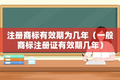 注冊商標有效期為幾年（一般商標注冊證有效期幾年）