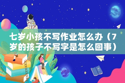七歲小孩不寫作業(yè)怎么辦（7歲的孩子不寫字是怎么回事）