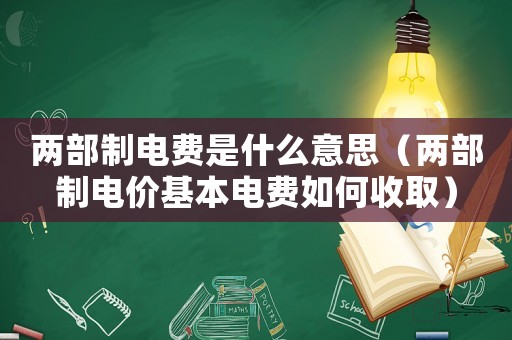 兩部制電費是什么意思（兩部制電價基本電費如何收取）