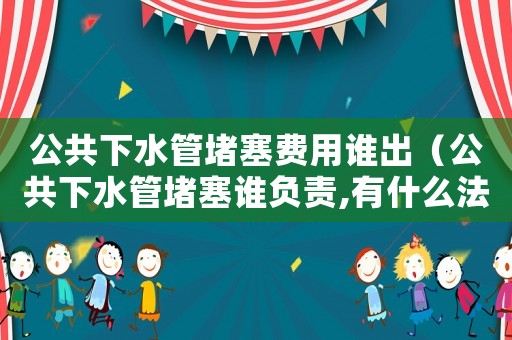 公共下水管堵塞費(fèi)用誰出（公共下水管堵塞誰負(fù)責(zé),有什么法規(guī)）