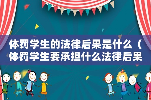 體罰學(xué)生的法律后果是什么（體罰學(xué)生要承擔(dān)什么法律后果）