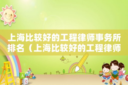 上海比較好的工程律師事務(wù)所排名（上海比較好的工程律師事務(wù)所）