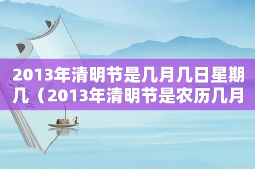 2013年清明節(jié)是幾月幾日星期幾（2013年清明節(jié)是農(nóng)歷幾月幾號(hào)）