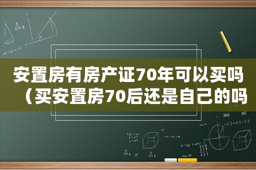 安置房有房產(chǎn)證70年可以買嗎（買安置房70后還是自己的嗎?）