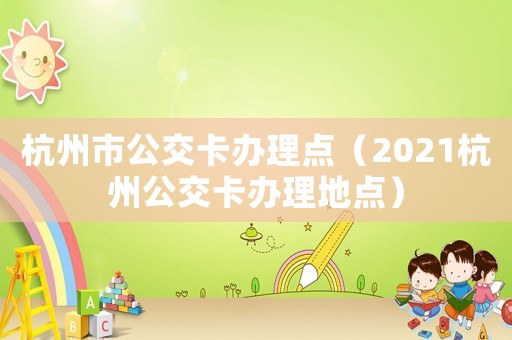 杭州市公交卡辦理點(diǎn)（2021杭州公交卡辦理地點(diǎn)）