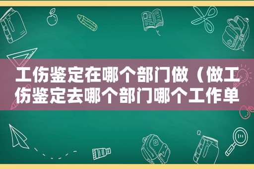 工傷鑒定在哪個(gè)部門(mén)做（做工傷鑒定去哪個(gè)部門(mén)哪個(gè)工作單位）