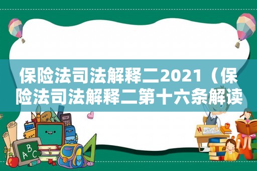 保險(xiǎn)法司法解釋二2021（保險(xiǎn)法司法解釋二第十六條解讀）