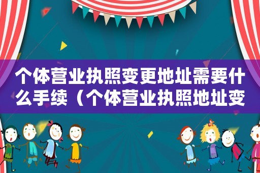 個(gè)體營(yíng)業(yè)執(zhí)照變更地址需要什么手續(xù)（個(gè)體營(yíng)業(yè)執(zhí)照地址變更流程是哪些手續(xù)）