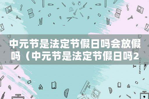 中元節(jié)是法定節(jié)假日嗎會(huì)放假嗎（中元節(jié)是法定節(jié)假日嗎2021）