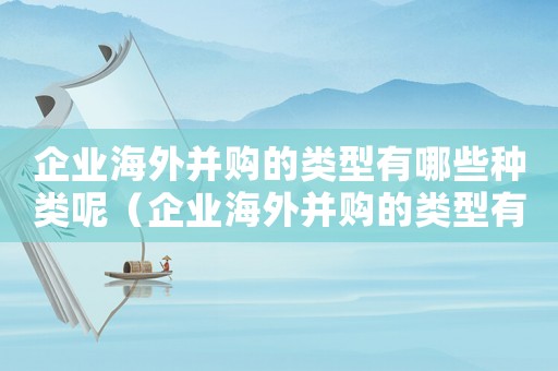 企業(yè)海外并購的類型有哪些種類呢（企業(yè)海外并購的類型有哪些種類）