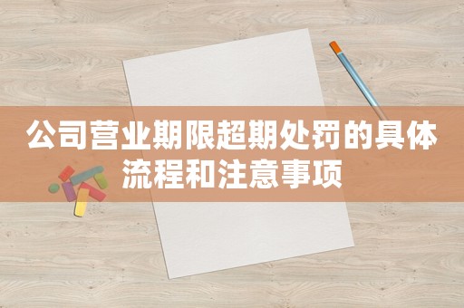公司營(yíng)業(yè)期限超期處罰的具體流程和注意事項(xiàng)