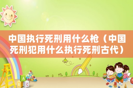 中國執(zhí)行死刑用什么槍（中國死刑犯用什么執(zhí)行死刑古代）