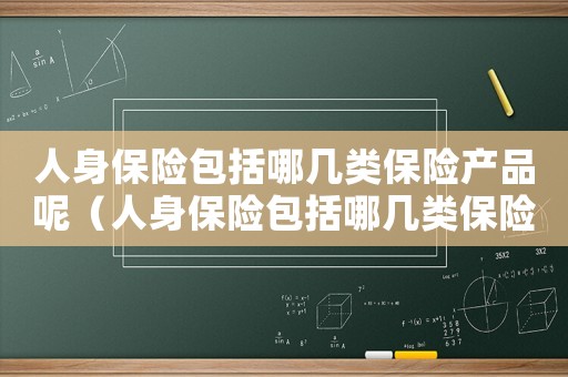 人身保險包括哪幾類保險產(chǎn)品呢（人身保險包括哪幾類保險產(chǎn)品）