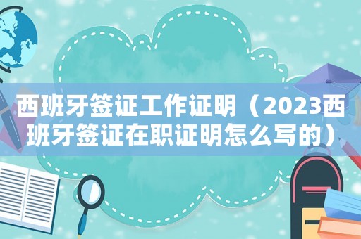 西班牙簽證工作證明（2023西班牙簽證在職證明怎么寫的）