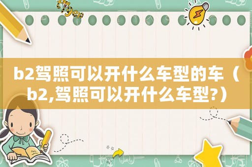 b2駕照可以開(kāi)什么車(chē)型的車(chē)（b2,駕照可以開(kāi)什么車(chē)型?）
