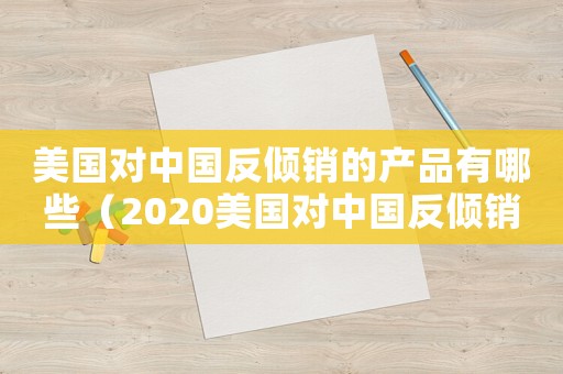 美國對中國反傾銷的產(chǎn)品有哪些（2020美國對中國反傾銷產(chǎn)品列表）