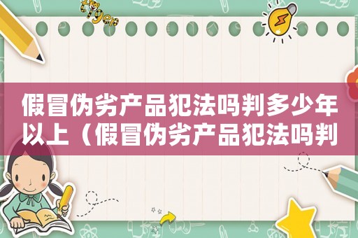 假冒偽劣產(chǎn)品犯法嗎判多少年以上（假冒偽劣產(chǎn)品犯法嗎判多少年）