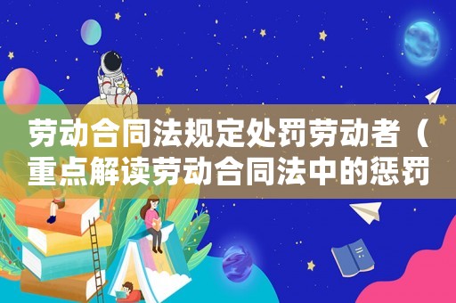 勞動(dòng)合同法規(guī)定處罰勞動(dòng)者（重點(diǎn)解讀勞動(dòng)合同法中的懲罰規(guī)定）