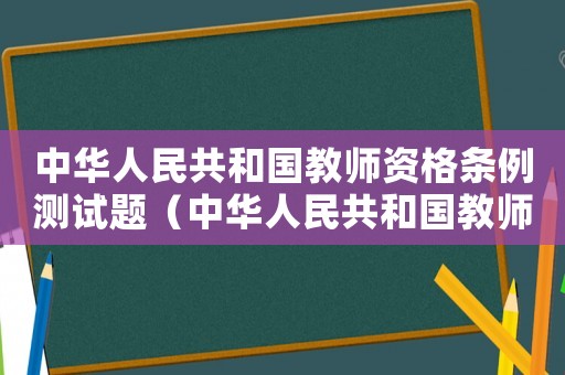 中華人民共和國教師資格條例測試題（中華人民共和國教師資格條例心得體會(huì)）
