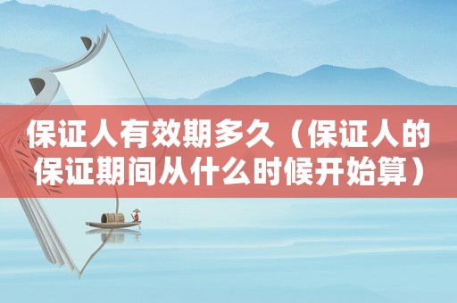保證人有效期多久（保證人的保證期間從什么時(shí)候開(kāi)始算）