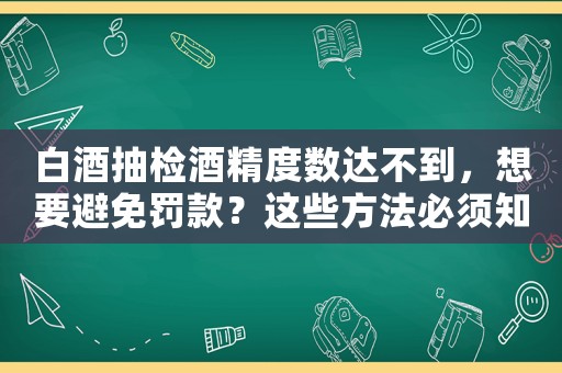 白酒抽檢酒精度數(shù)達不到，想要避免罰款？這些方法必須知道