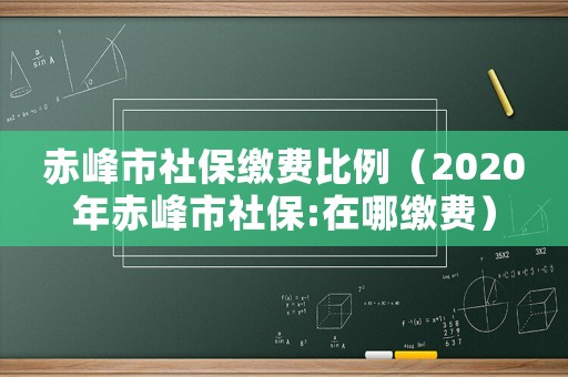 赤峰市社保繳費(fèi)比例（2020年赤峰市社保:在哪繳費(fèi)）