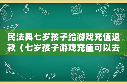 民法典七歲孩子給游戲充值退款（七歲孩子游戲充值可以去哪投訴）