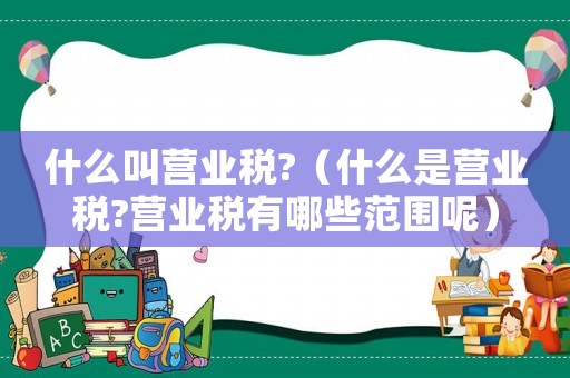 什么叫營業(yè)稅?（什么是營業(yè)稅?營業(yè)稅有哪些范圍呢）