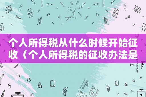 個人所得稅從什么時候開始征收（個人所得稅的征收辦法是什么時候?qū)嵤? title=