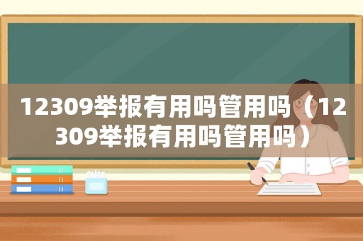 12309舉報(bào)有用嗎管用嗎（12309舉報(bào)有用嗎管用嗎）