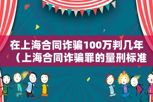 在上海合同詐騙100萬判幾年（上海合同詐騙罪的量刑標(biāo)準(zhǔn)）