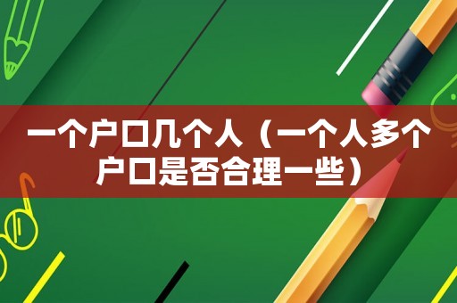一個(gè)戶口幾個(gè)人（一個(gè)人多個(gè)戶口是否合理一些）