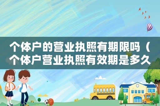 個體戶的營業(yè)執(zhí)照有期限嗎（個體戶營業(yè)執(zhí)照有效期是多久的）
