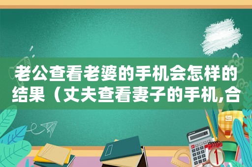 老公查看老婆的手機(jī)會怎樣的結(jié)果（丈夫查看妻子的手機(jī),合法嗎?）