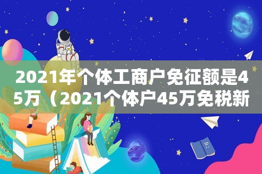 2021年個體工商戶免征額是45萬（2021個體戶45萬免稅新規(guī)）