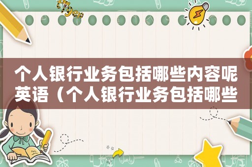 個人銀行業(yè)務(wù)包括哪些內(nèi)容呢英語（個人銀行業(yè)務(wù)包括哪些內(nèi)容呢）