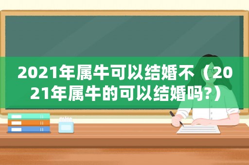 2021年屬牛可以結(jié)婚不（2021年屬牛的可以結(jié)婚嗎?）