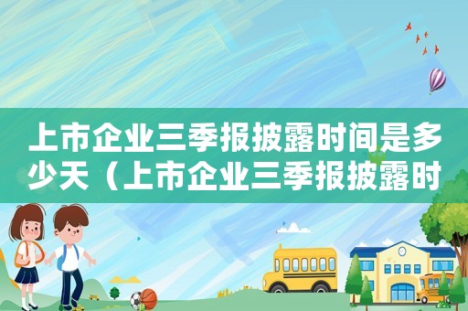 上市企業(yè)三季報(bào)披露時(shí)間是多少天（上市企業(yè)三季報(bào)披露時(shí)間是多少）