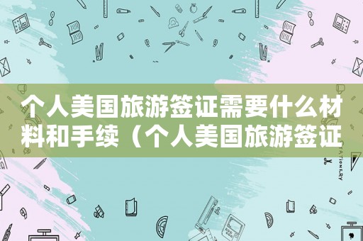 個(gè)人美國(guó)旅游簽證需要什么材料和手續(xù)（個(gè)人美國(guó)旅游簽證需要什么材料）