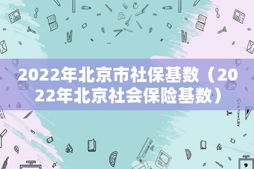 2022年北京市社保基數(shù)（2022年北京社會保險(xiǎn)基數(shù)）