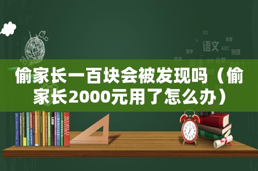 偷家長(zhǎng)一百塊會(huì)被發(fā)現(xiàn)嗎（偷家長(zhǎng)2000元用了怎么辦）