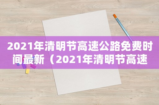 2021年清明節(jié)高速公路免費(fèi)時(shí)間最新（2021年清明節(jié)高速公路免費(fèi)通知）