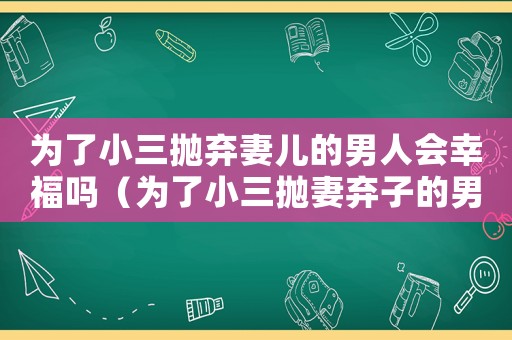 為了小三拋棄妻兒的男人會幸福嗎（為了小三拋妻棄子的男人會有報應(yīng)嗎）