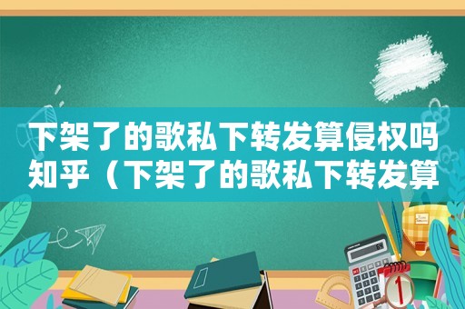 下架了的歌私下轉發(fā)算侵權嗎知乎（下架了的歌私下轉發(fā)算侵權嗎）