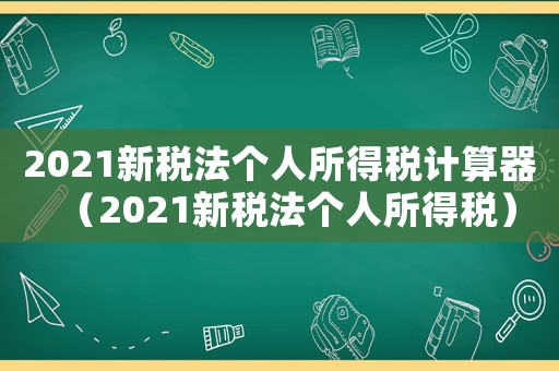 2021新稅法個(gè)人所得稅計(jì)算器（2021新稅法個(gè)人所得稅）