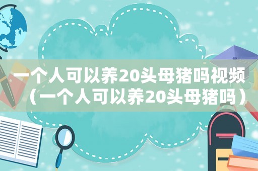 一個(gè)人可以養(yǎng)20頭母豬嗎視頻（一個(gè)人可以養(yǎng)20頭母豬嗎）