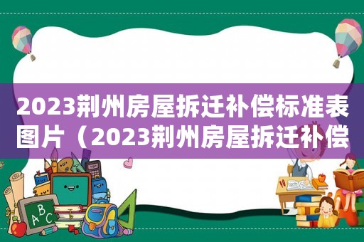 2023荊州房屋拆遷補(bǔ)償標(biāo)準(zhǔn)表圖片（2023荊州房屋拆遷補(bǔ)償標(biāo)準(zhǔn)表）