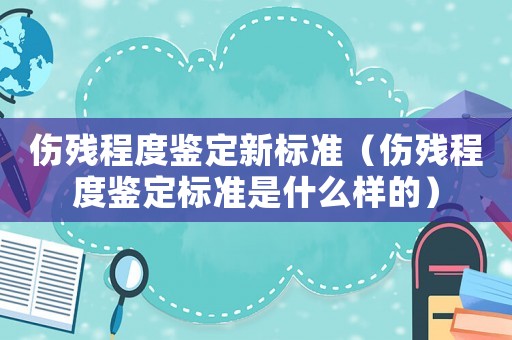 傷殘程度鑒定新標(biāo)準(zhǔn)（傷殘程度鑒定標(biāo)準(zhǔn)是什么樣的）